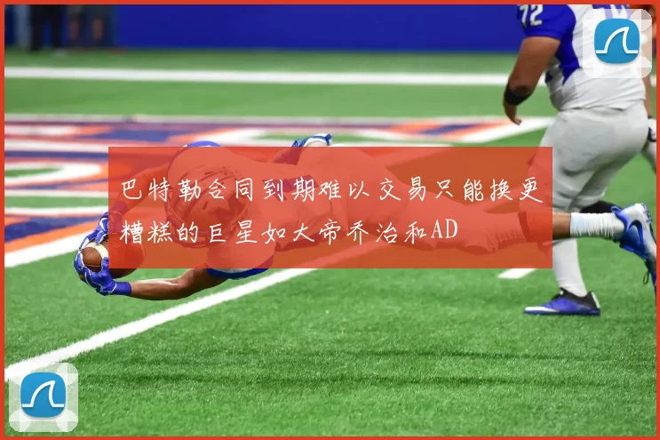 巴特勒合同到期难以交易只能换更糟糕的巨星如大帝乔治和AD