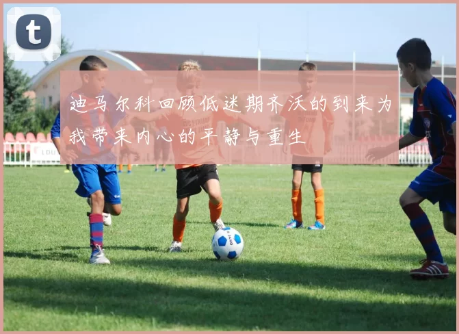 迪马尔科回顾低迷期齐沃的到来为我带来内心的平静与重生