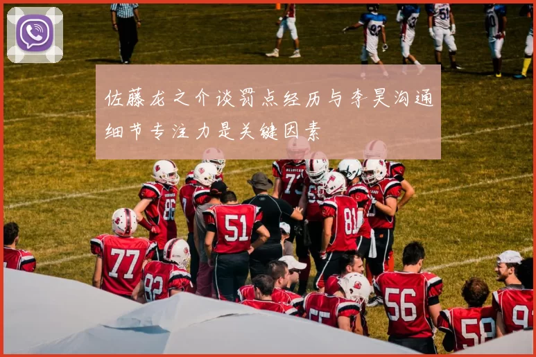 佐藤龙之介谈罚点经历与李昊沟通细节专注力是关键因素