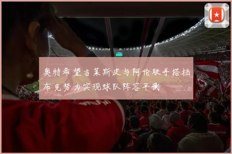 奥特希望吉莱斯皮与阿伦联手搭档布克努力实现球队阵容平衡