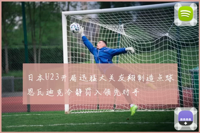 日本U23开局迅猛大关友翔制造点球恩瓦迪克冷静罚入领先对手