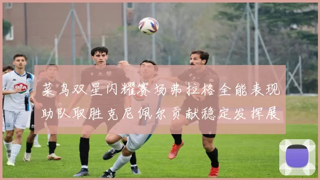 菜鸟双星闪耀赛场弗拉格全能表现助队取胜克尼佩尔贡献稳定发挥展现潜力