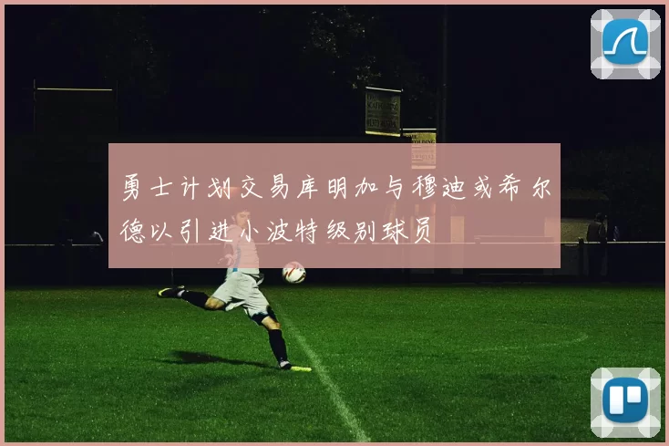 勇士计划交易库明加与穆迪或希尔德以引进小波特级别球员