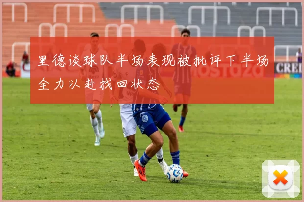 里德谈球队半场表现被批评下半场全力以赴找回状态